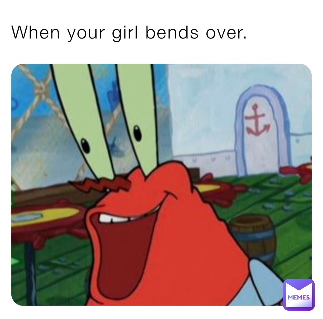 When your girl bends over.