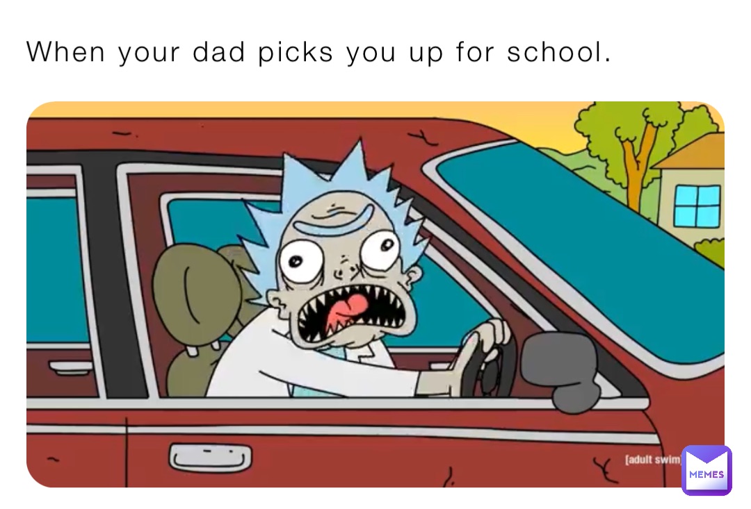 When your dad picks you up for school.