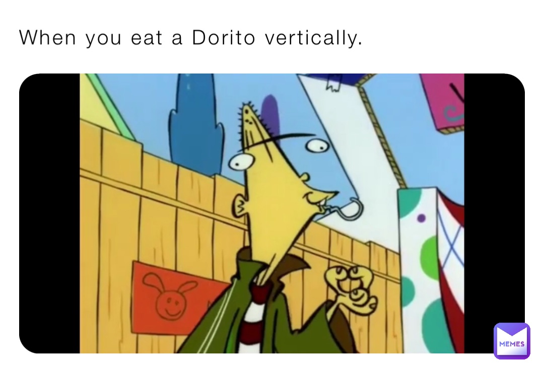 When you eat a Dorito vertically.