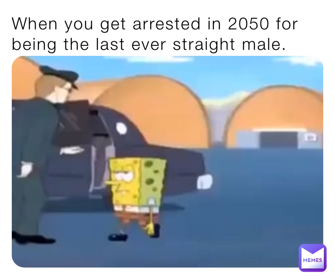 When you get arrested in 2050 for being the last ever straight male.