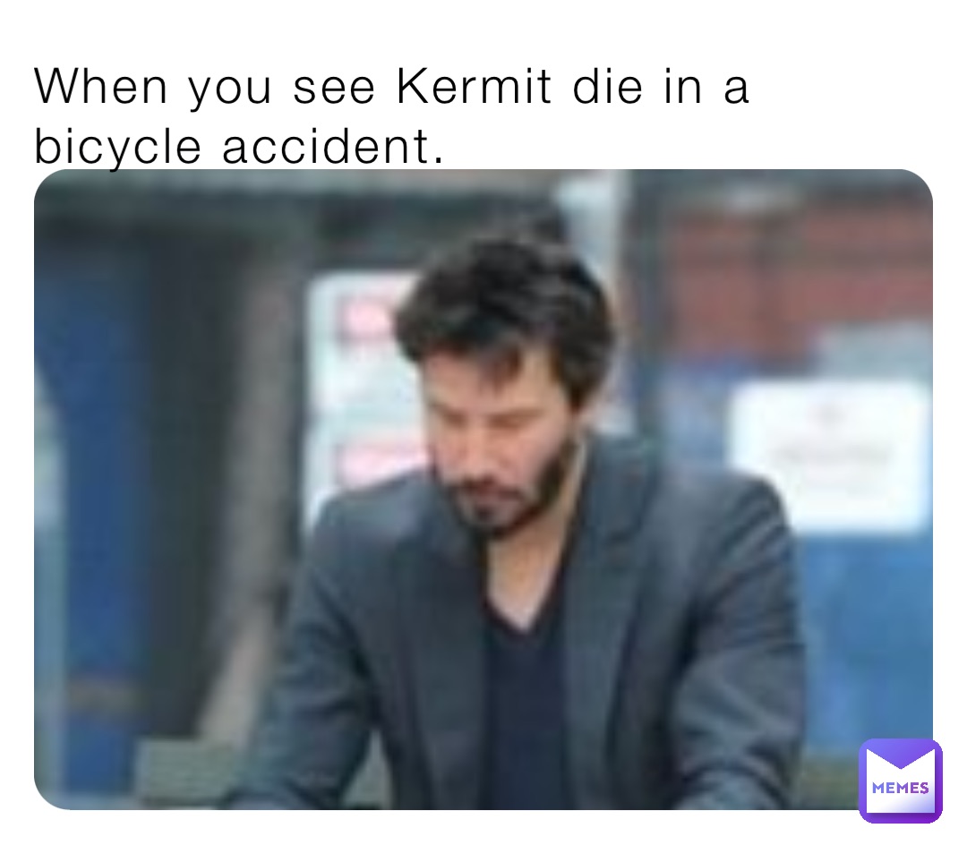 When you see Kermit die in a bicycle accident. TheEpicMemer24 Memes