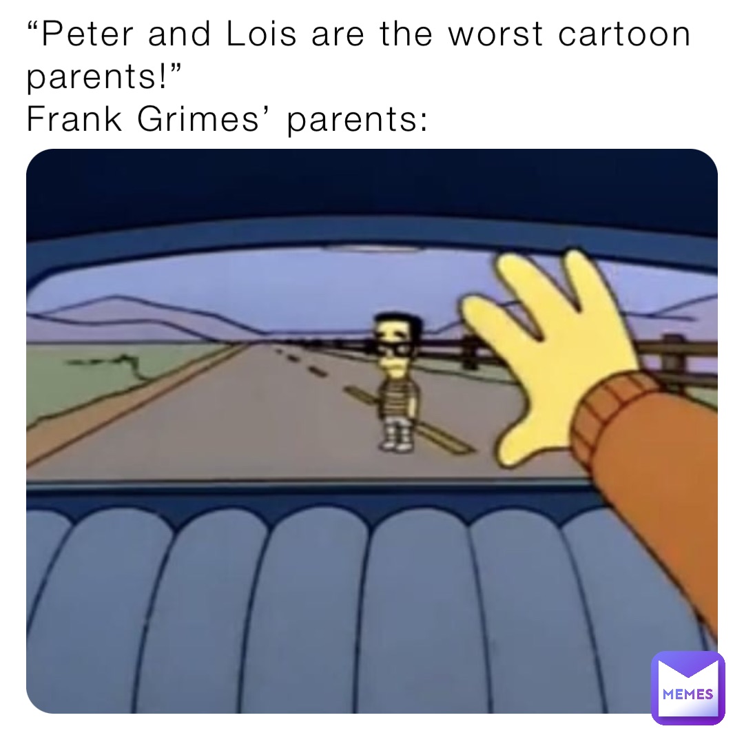 “Peter and Lois are the worst cartoon parents!” 
Frank Grimes’ parents: