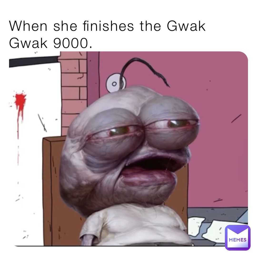 When she finishes the Gwak Gwak 9000.