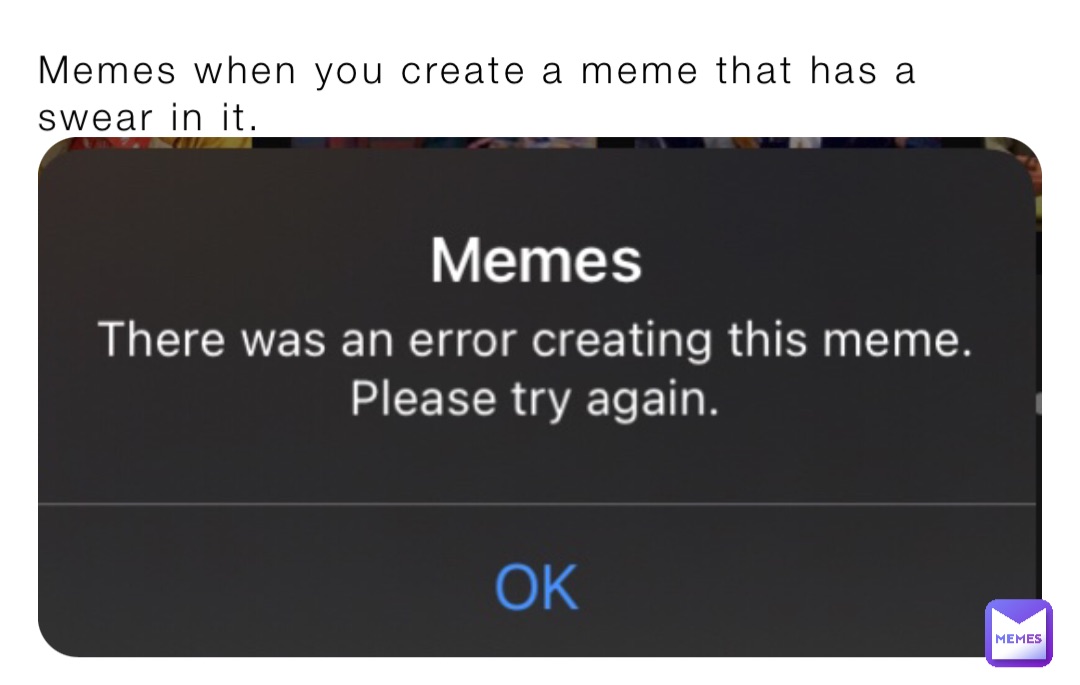 Memes when you create a meme that has a swear in it.