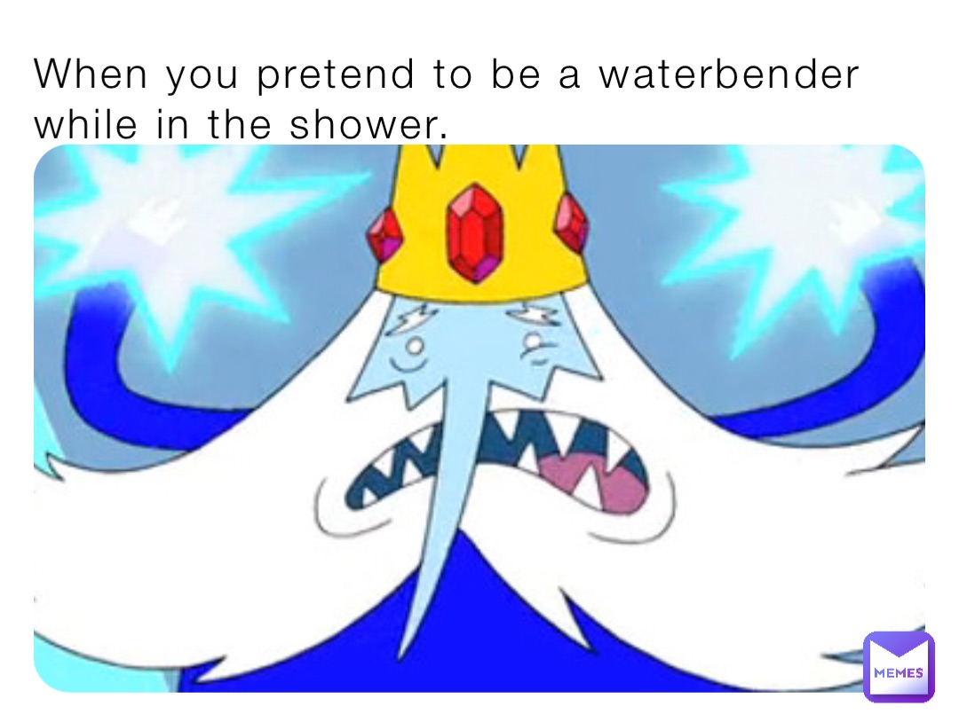 When you pretend to be a waterbender while in the shower.