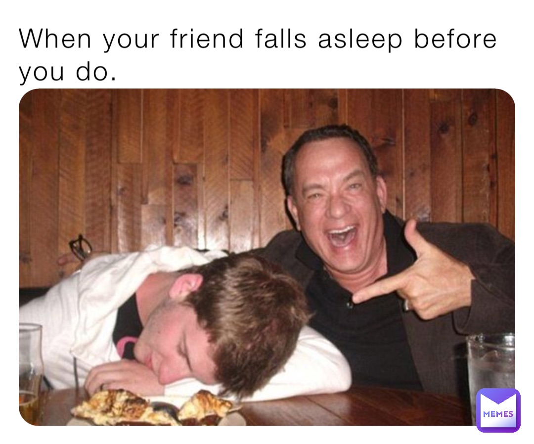 When your friend falls asleep before you do.