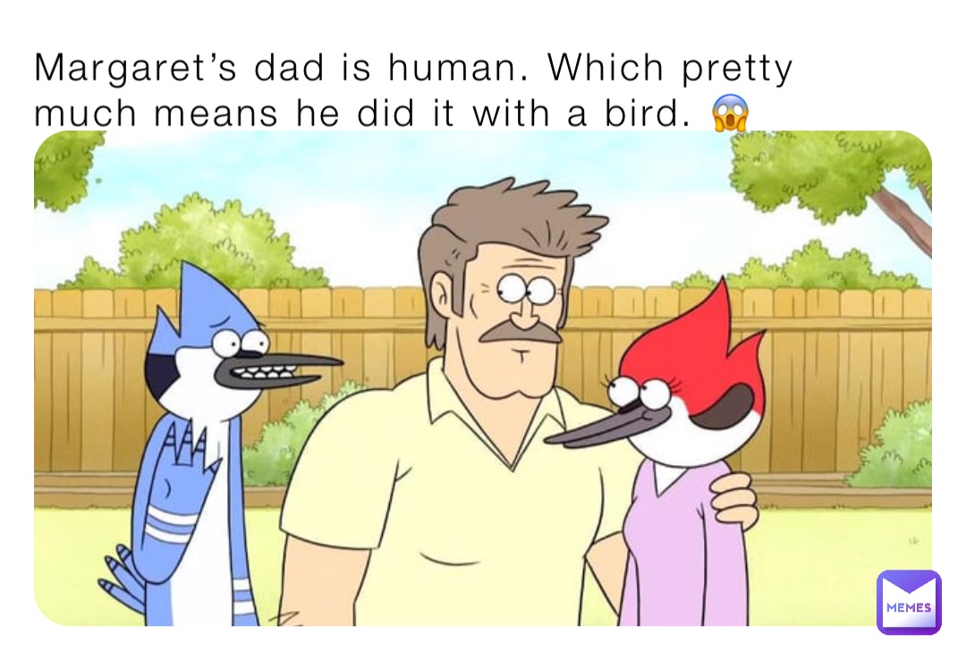 Margaret’s dad is human. Which pretty much means he did it with a bird. 😱