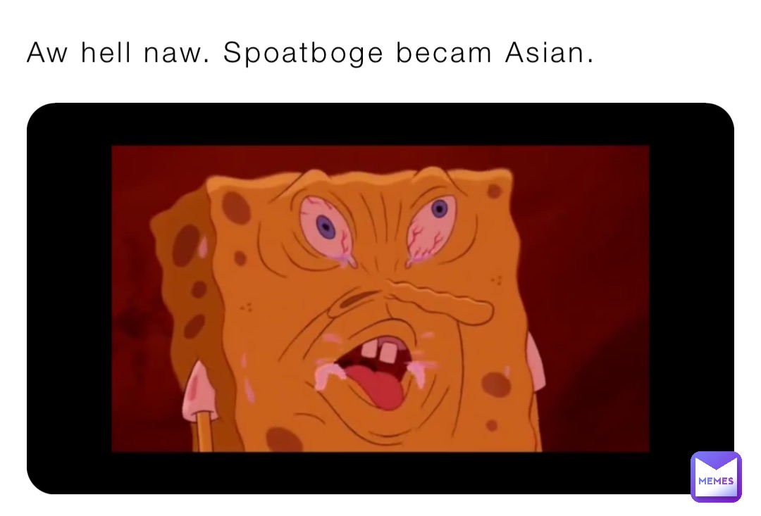 Aw hell naw. Spoatboge becam Asian.