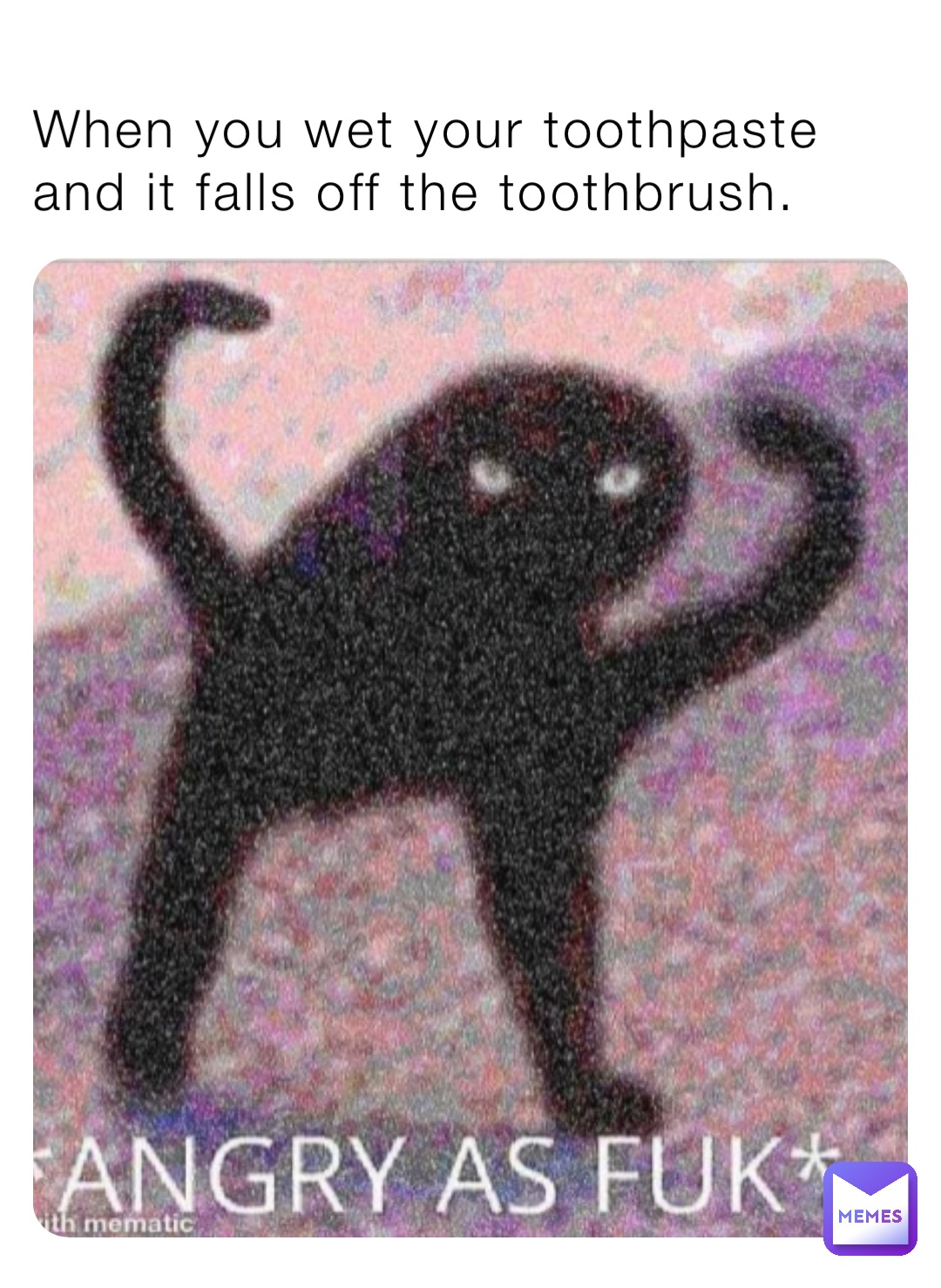 When you wet your toothpaste and it falls off the toothbrush. TheMemeinator69 Memes