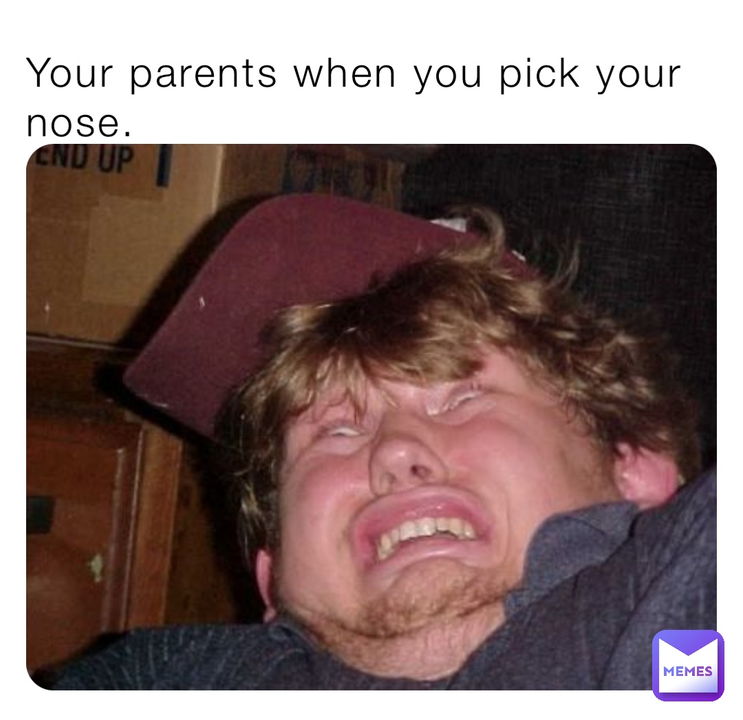 Your parents when you pick your nose.