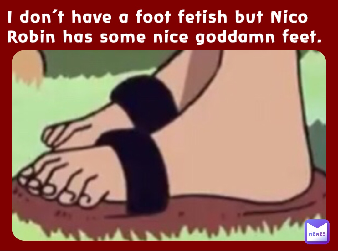 I don’t have a foot fetish but Nico Robin has some nice goddamn feet.