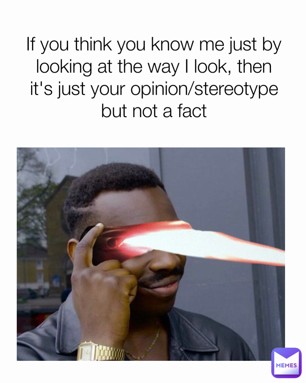 If you think you know me just by looking at the way I look, then it's just your opinion/stereotype but not a fact