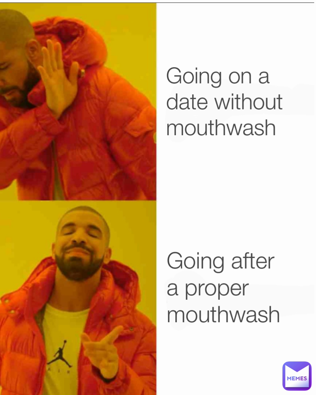 Going on a
date without
mouthwash Going after
a proper mouthwash