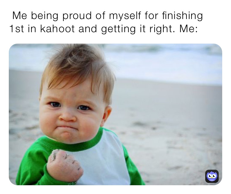 Me Being Proud Of Myself For Finishing 1st In Kahoot And Getting It