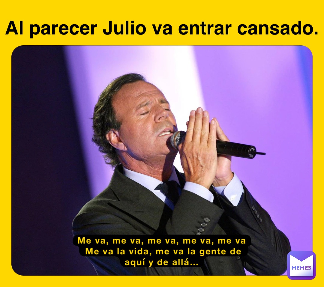 Me va, me va, me va, me va, me va
Me va la vida, me va la gente de aquí y de allá… Al parecer Julio va entrar cansado.