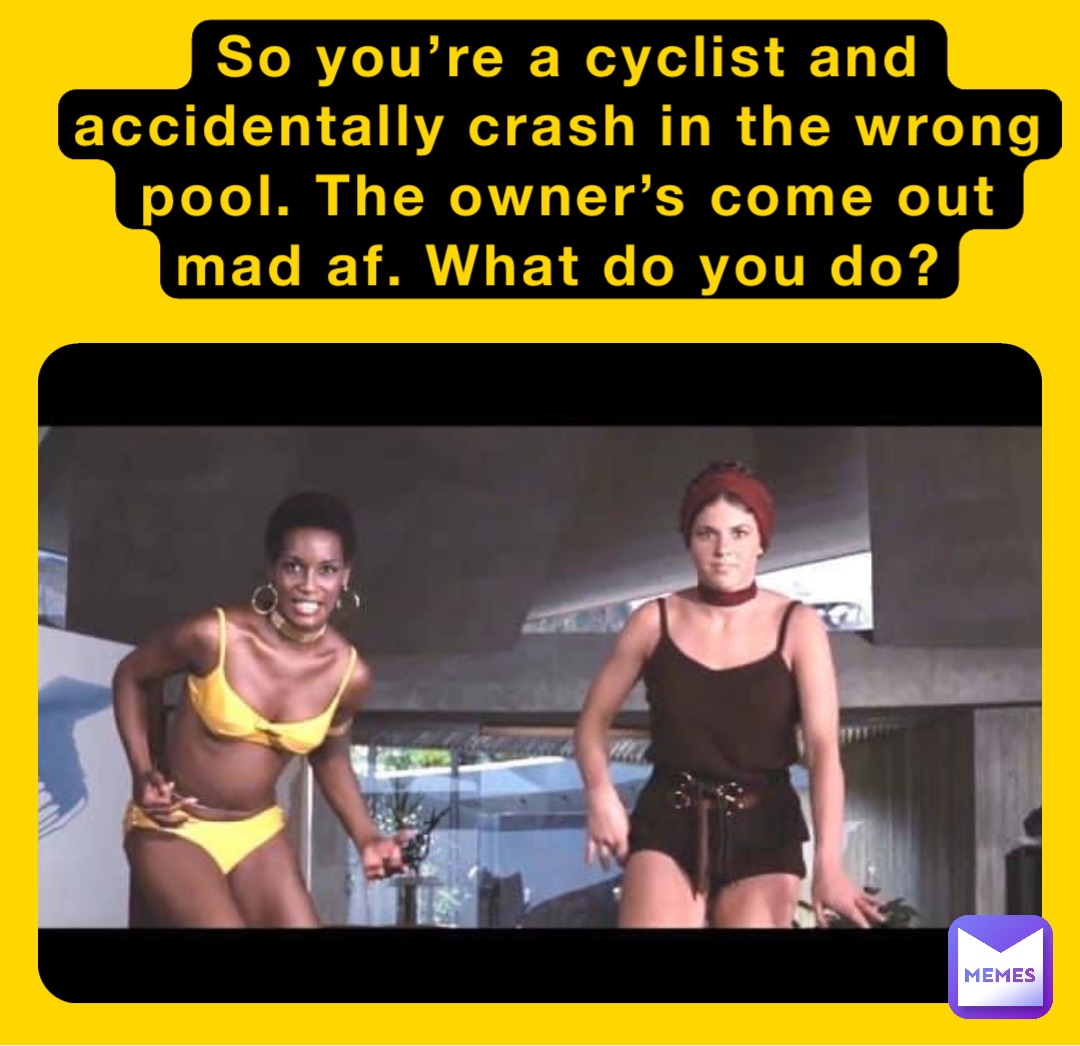 So you’re a cyclist and accidentally crash in the wrong pool. The owner’s come out mad af. What do you do?