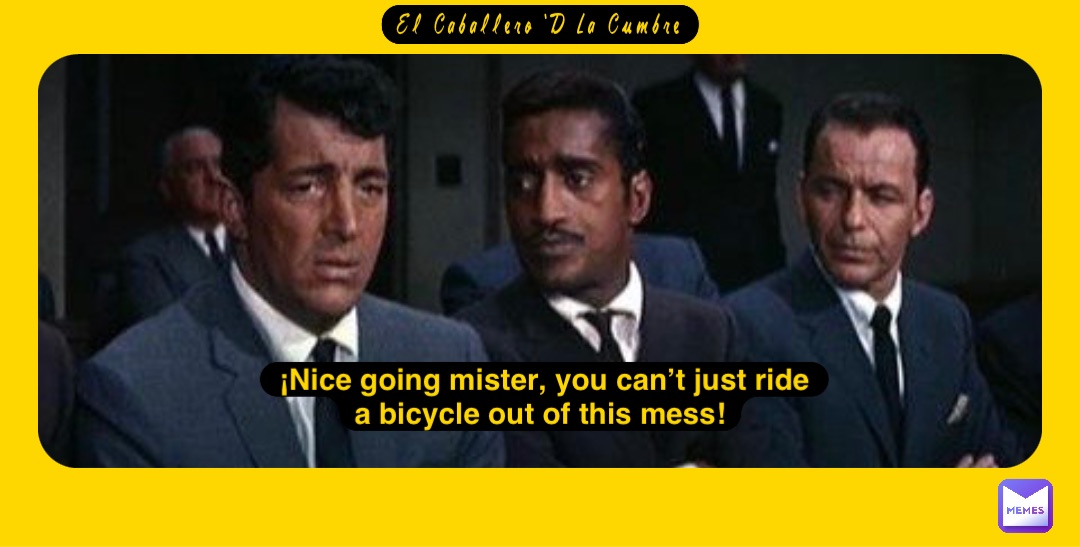 El Caballero ‘D La Cumbre ¡Nice going mister, you can’t just ride a bicycle out of this mess!