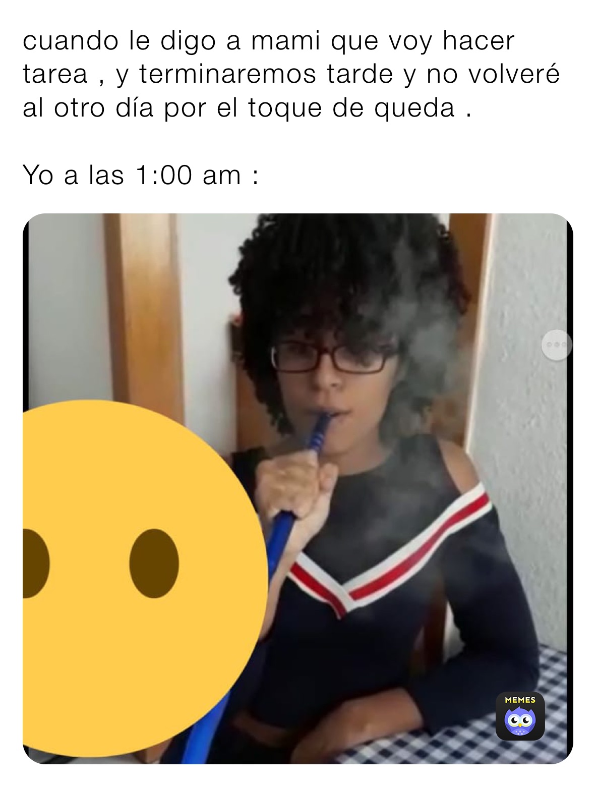 cuando le digo a mami que voy hacer tarea , y terminaremos tarde y no volveré al otro día por el toque de queda . 

Yo a las 1:00 am : 