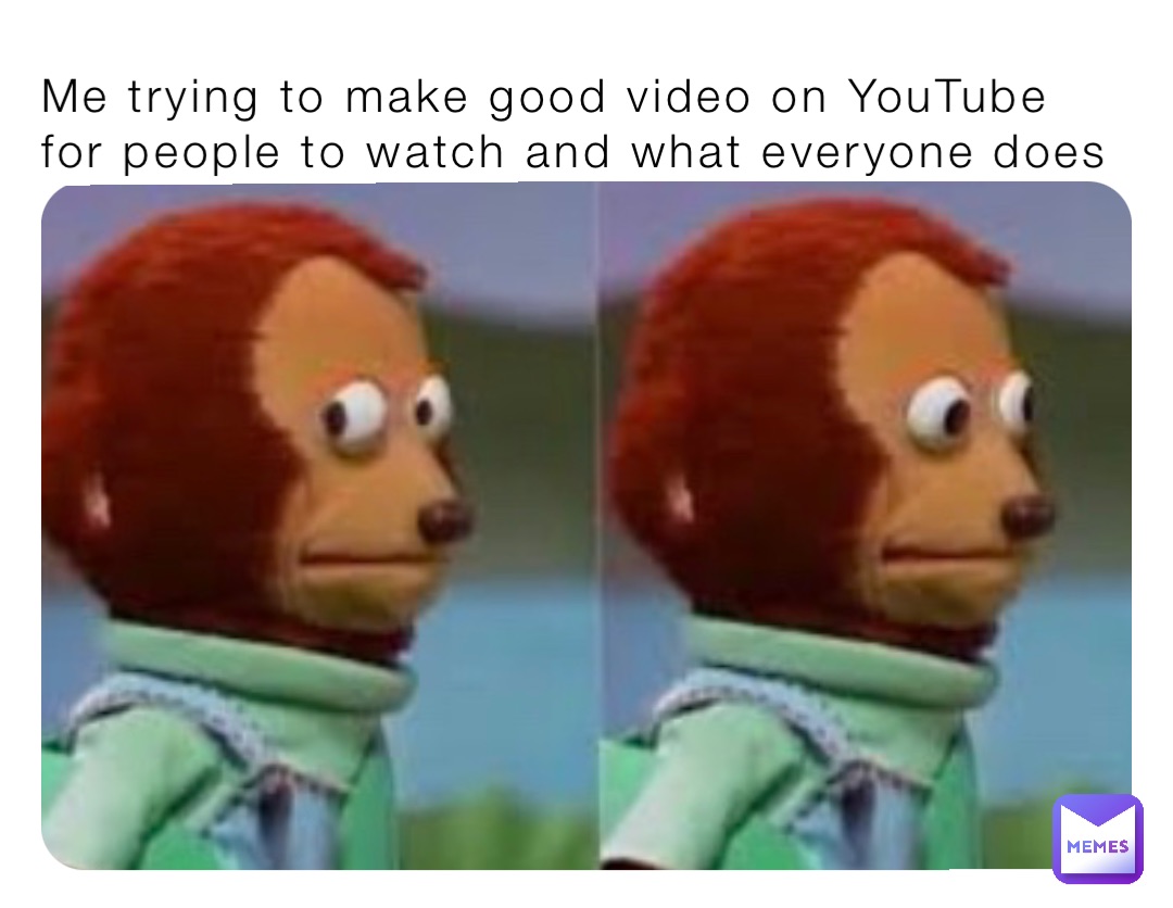 Me trying to make good video on YouTube for people to watch and what everyone does