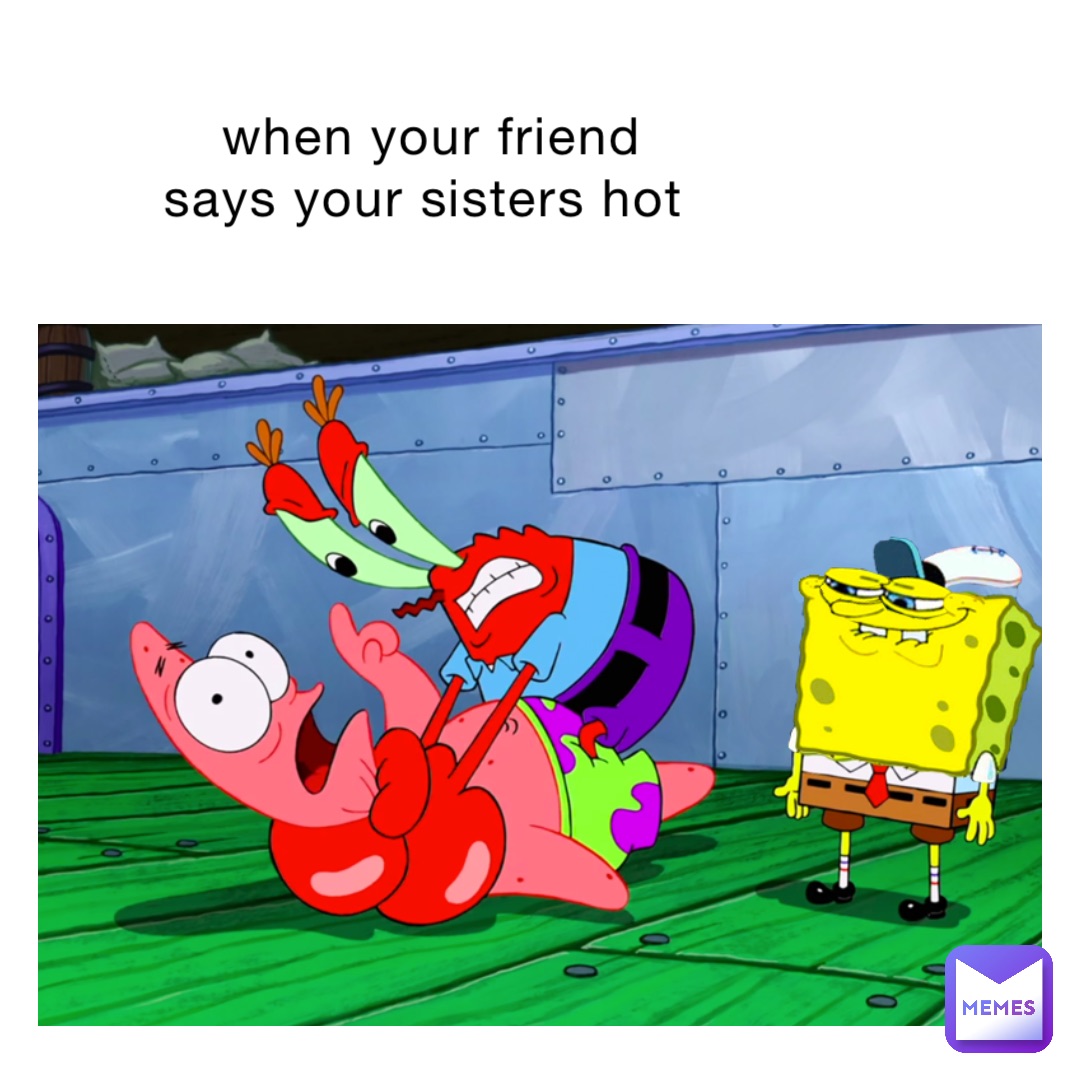 when your friend says your sisters hot