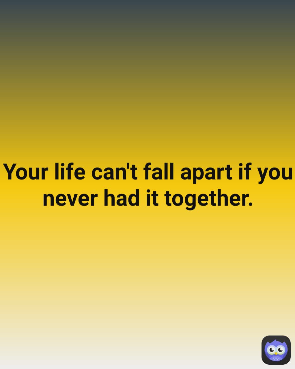 Your life can't fall apart if you never had it together.