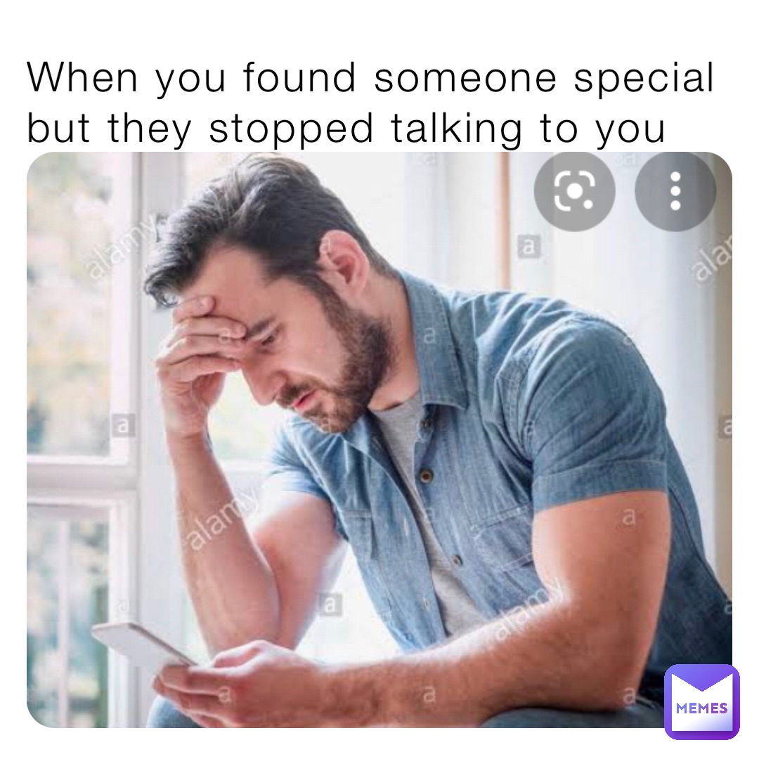 When you found someone special but they stopped talking to you