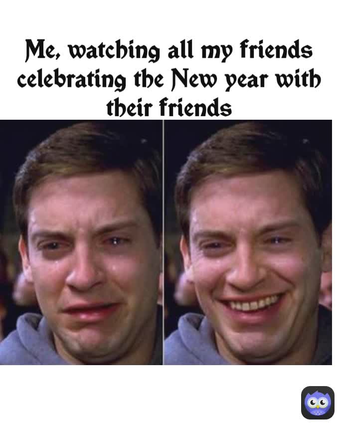 Me, watching all my friends celebrating the New year with their friends