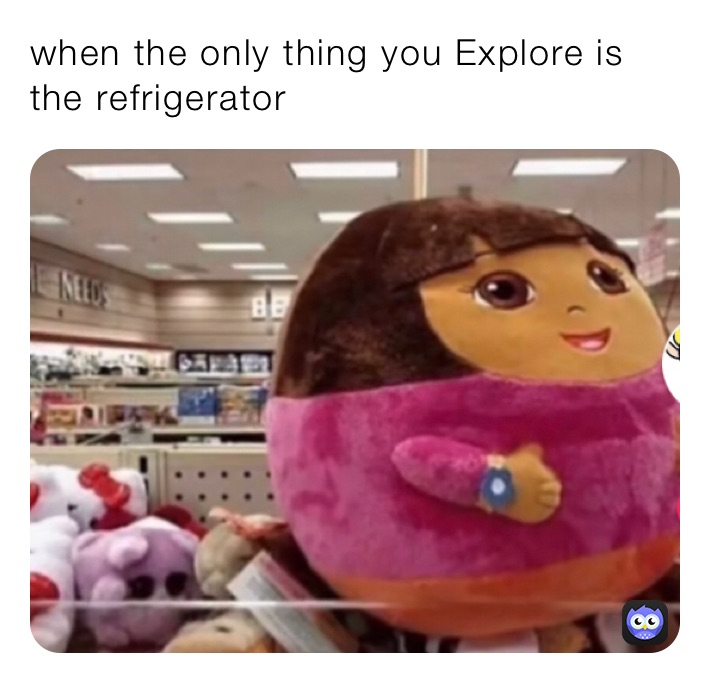 when the only thing you Explore is the refrigerator￼￼