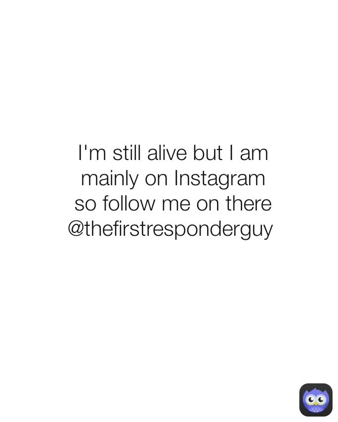 I'm still alive but I am mainly on Instagram so follow me on there @thefirstresponderguy 