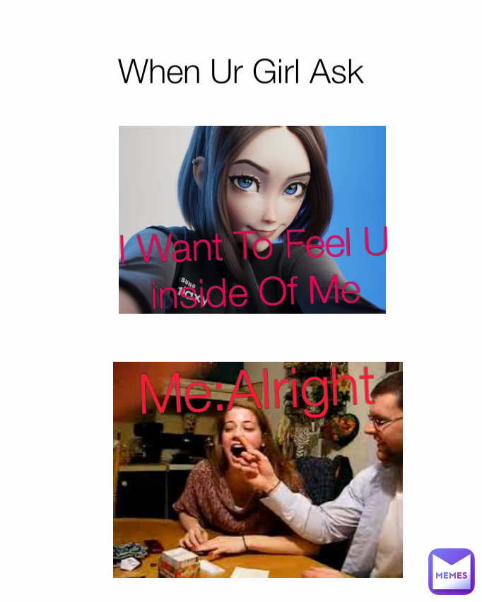 When Ur Girl Ask I Want To Feel U inside Of Me Me:Alright