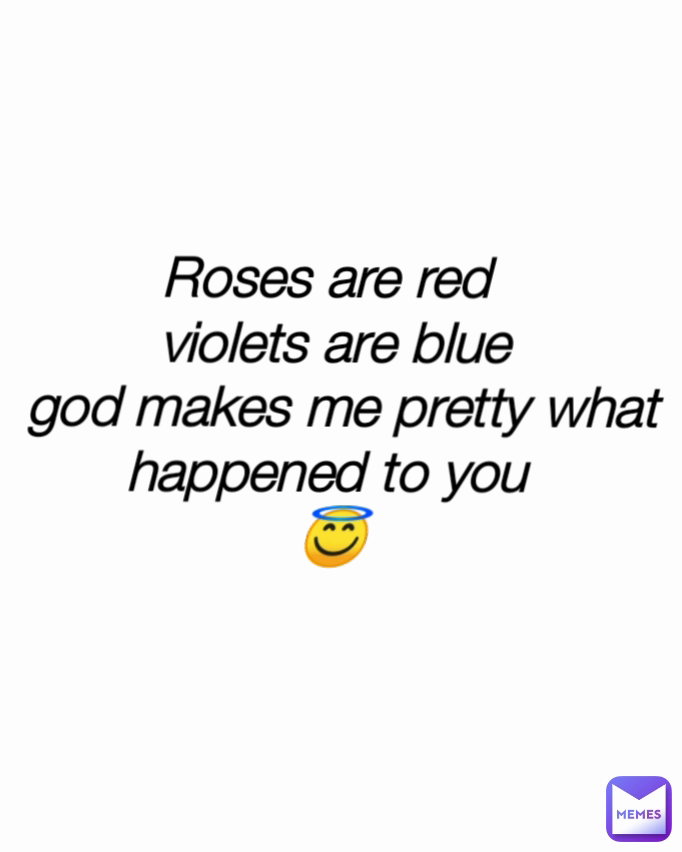 Roses are red 
violets are blue
 god makes me pretty what happened to you 
😇