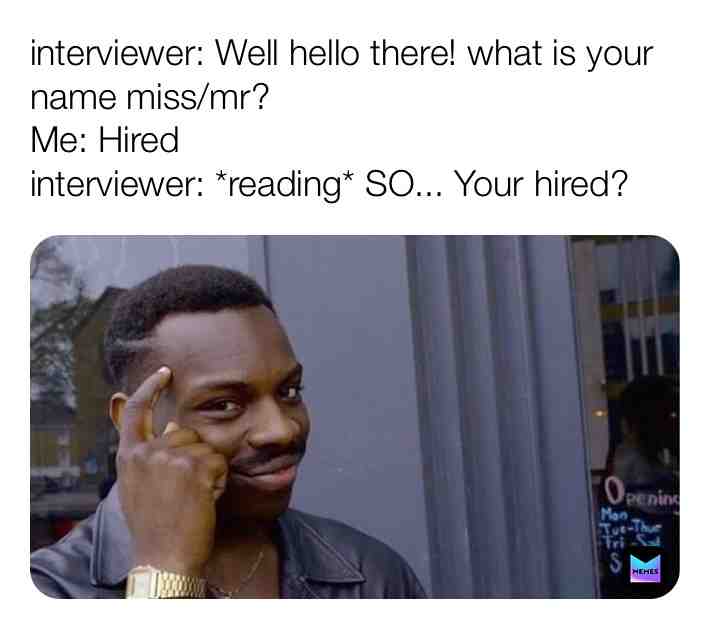 Me:Ma’am thank you very much for hiring meh. Byee see you at WORK 🙂🙂 interviewer: WTH DID HE/she just do?!!?!?,!?!,!!!?!?!!?????!,