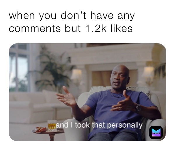 when you don’t have any comments but 1.2k likes