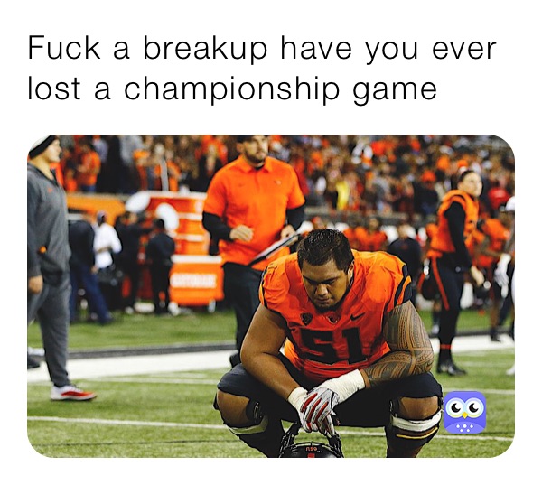 Fuck a breakup have you ever lost a championship game