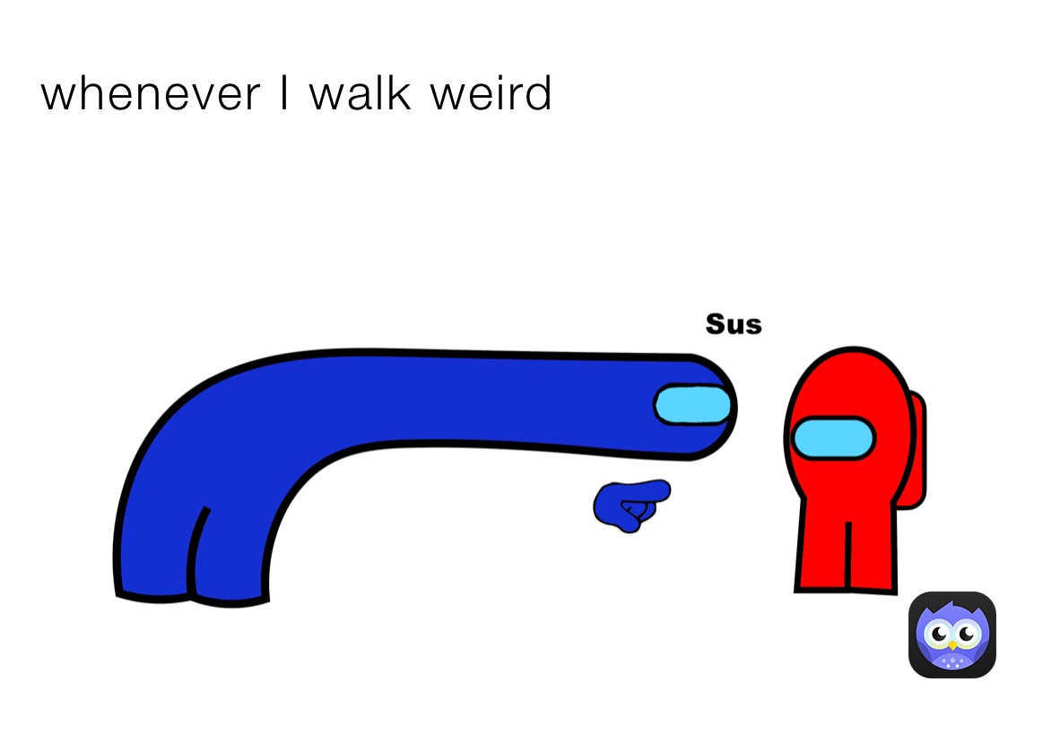 whenever I walk weird 