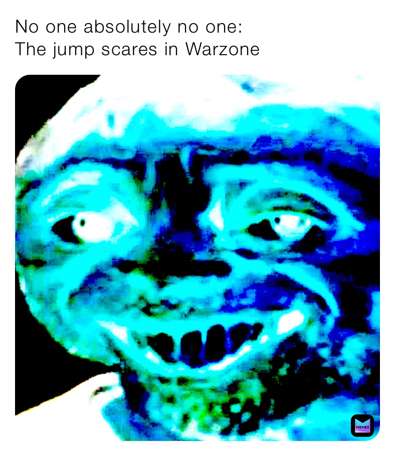 No one absolutely no one:
The jump scares in Warzone 