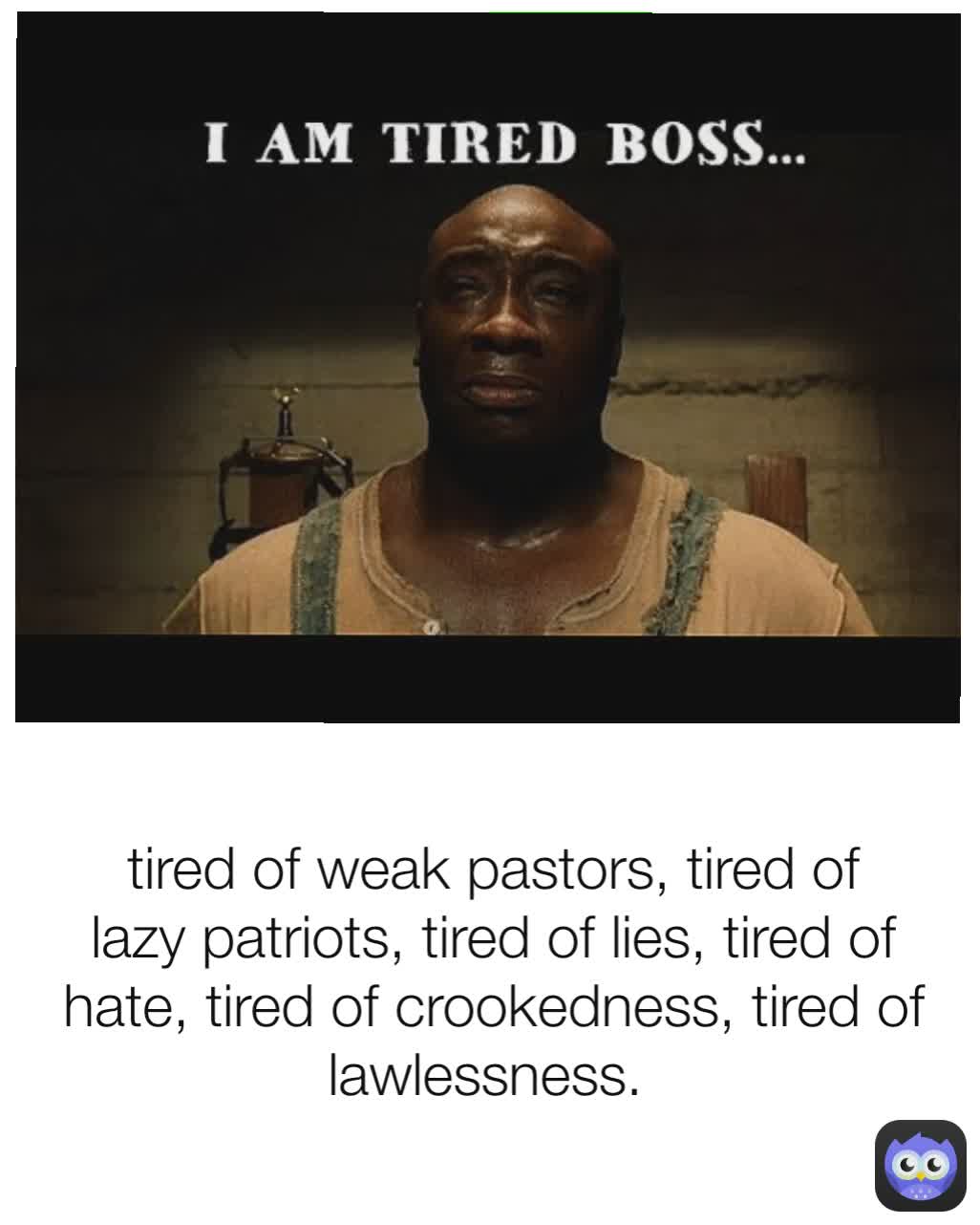 tired of weak pastors, tired of lazy patriots, tired of lies, tired of hate, tired of crookedness, tired of lawlessness. 