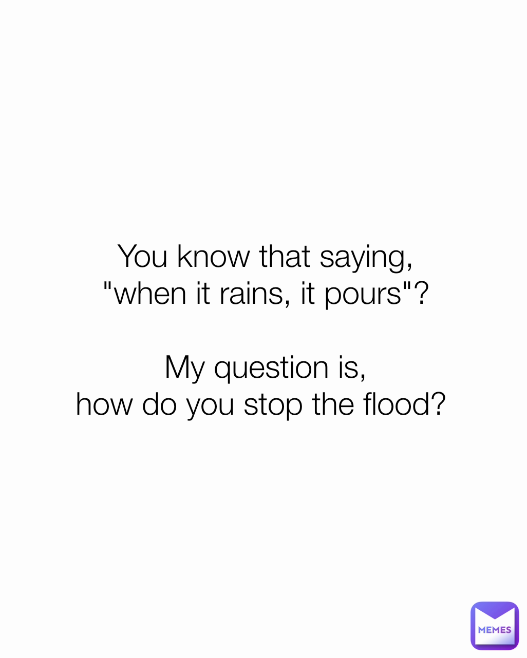 You know that saying,
"when it rains, it pours"?

My question is,
how do you stop the flood? 