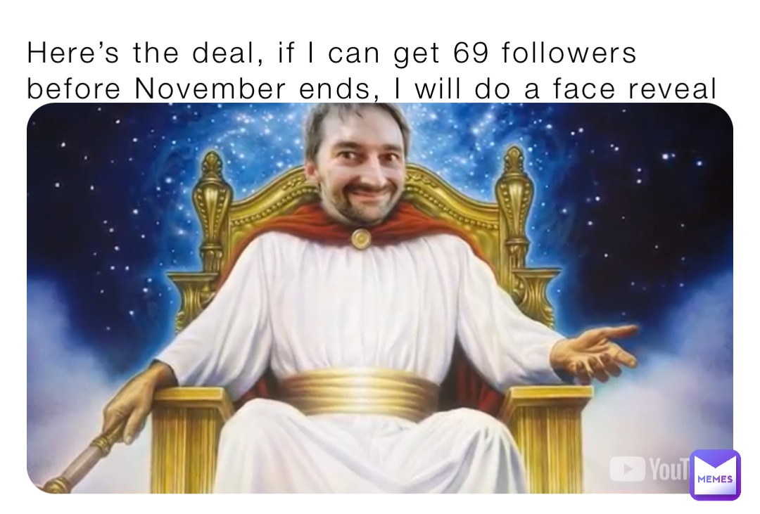 Here’s the deal, if I can get 69 followers before November ends, I will do a face reveal