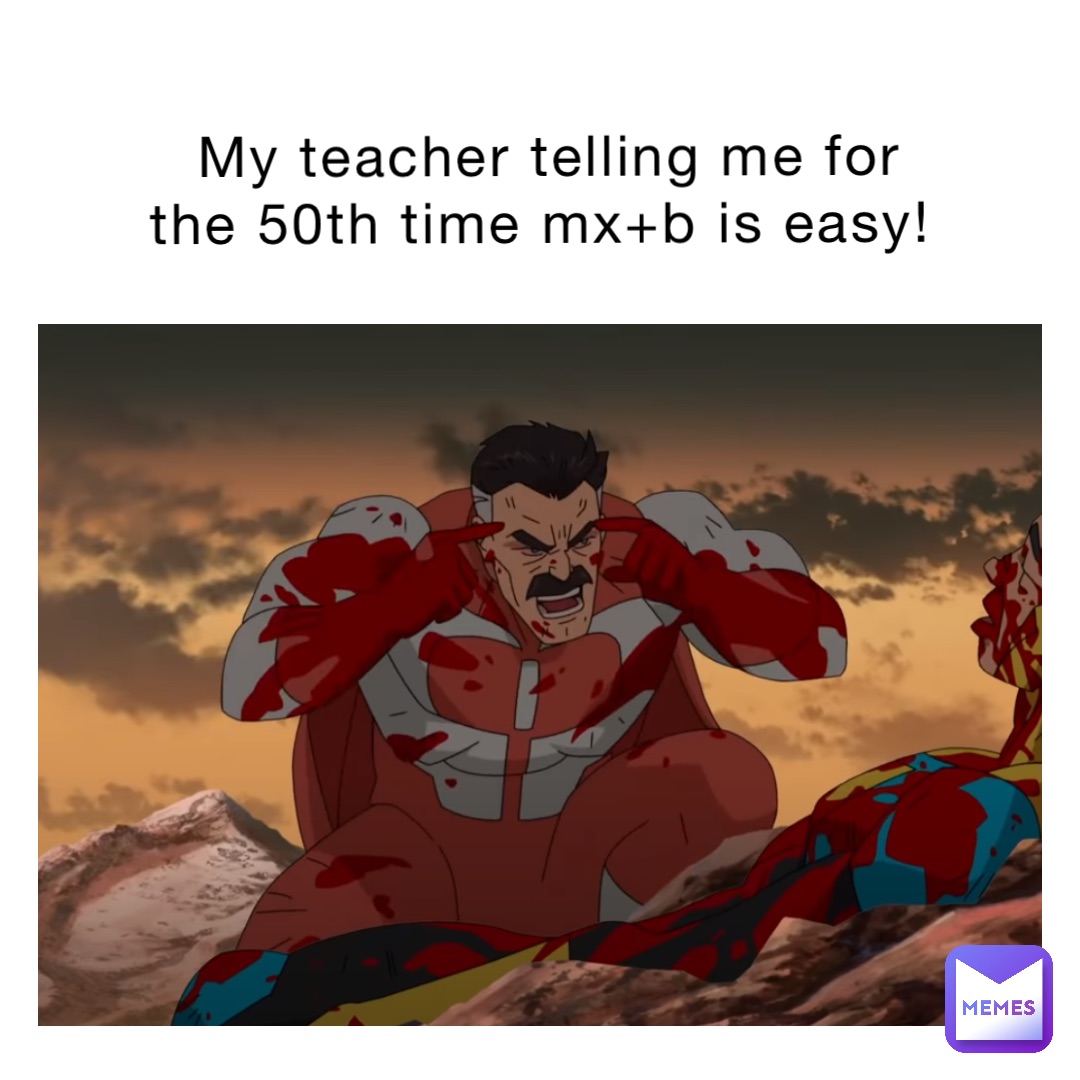 My teacher telling me for the 50th time Mx+b is easy!