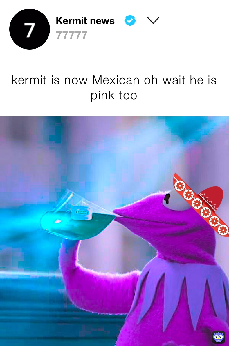 kermit is now Mexican oh wait he is pink too