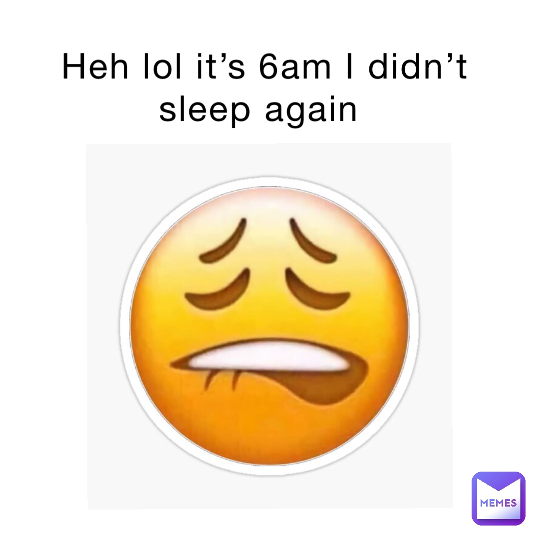 Heh lol it’s 6am I didn’t sleep again