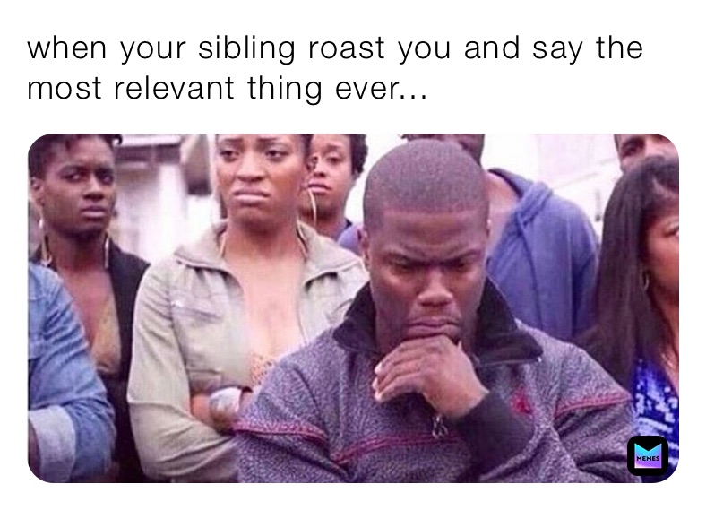 when your sibling roast you and say the most relevant thing ever...