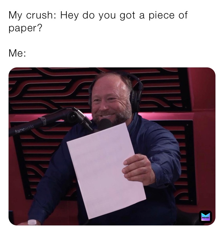 My crush: Hey do you got a piece of paper?

Me: