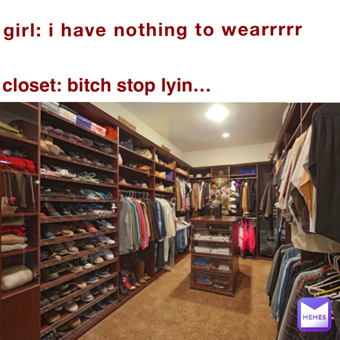 Girl: I have nothing to wearrrrr closet: bitch stop lyin…