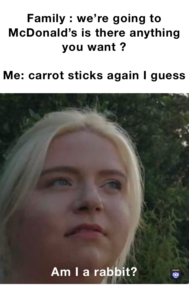 Family : we’re going to McDonald’s is there anything you want ? 

Me: carrot sticks again I guess  Am I a rabbit?