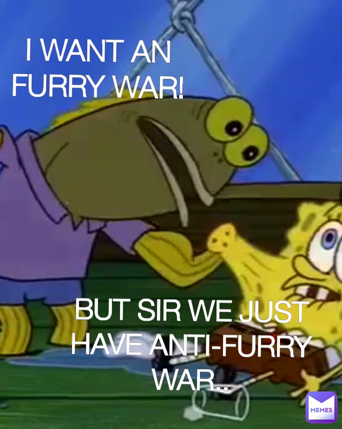 BUT SIR WE JUST HAVE ANTI-FURRY WAR.. I WANT AN FURRY WAR!