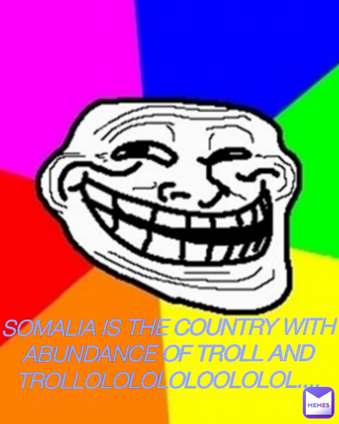SOMALIA IS THE COUNTRY WITH ABUNDANCE OF TROLL AND TROLLOLOLOLOLOOLOLOL....