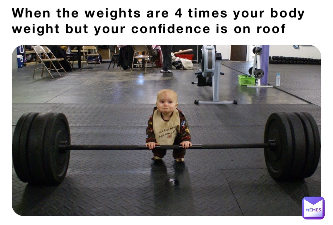 When the weights are 4 times your body weight but your confidence is on roof