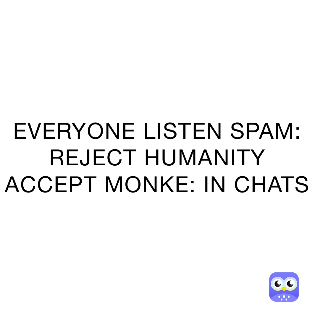 EVERYONE LISTEN SPAM: REJECT HUMANITY ACCEPT MONKE: IN CHATS